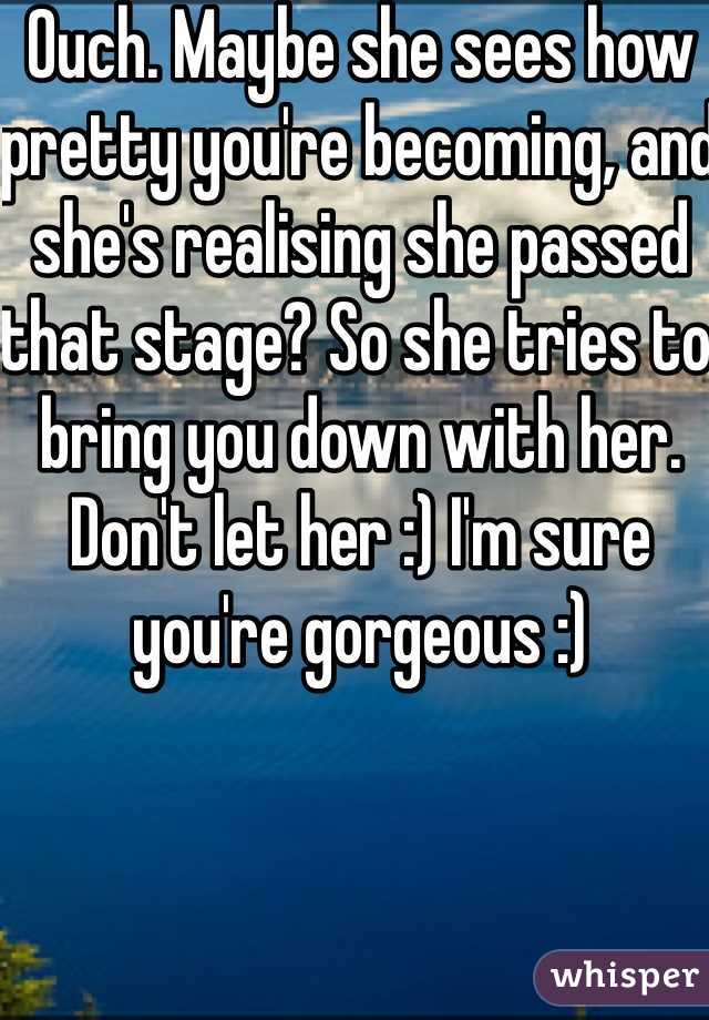 Ouch. Maybe she sees how pretty you're becoming, and she's realising she passed that stage? So she tries to bring you down with her. Don't let her :) I'm sure you're gorgeous :)