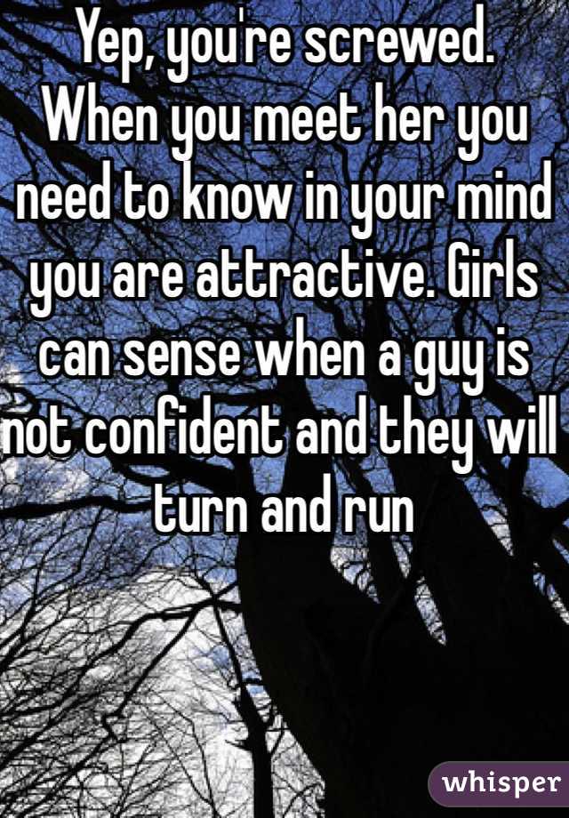 Yep, you're screwed. 
When you meet her you need to know in your mind you are attractive. Girls can sense when a guy is not confident and they will turn and run 