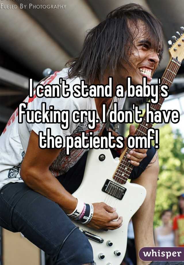I can't stand a baby's fucking cry. I don't have the patients omf!