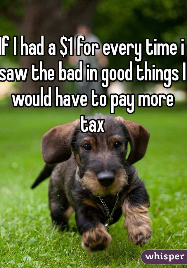 If I had a $1 for every time i saw the bad in good things I would have to pay more tax 