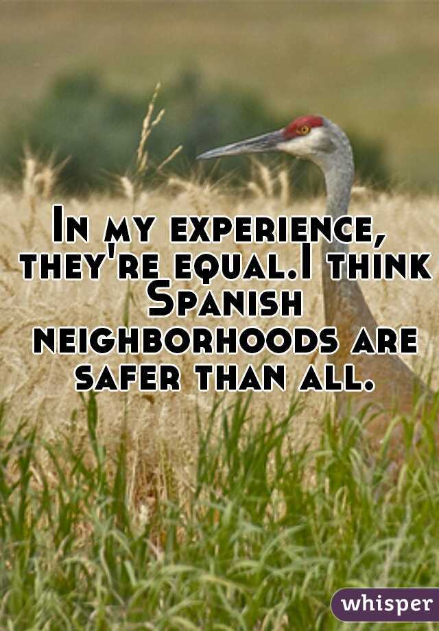 In my experience, they're equal.I think Spanish neighborhoods are safer than all.