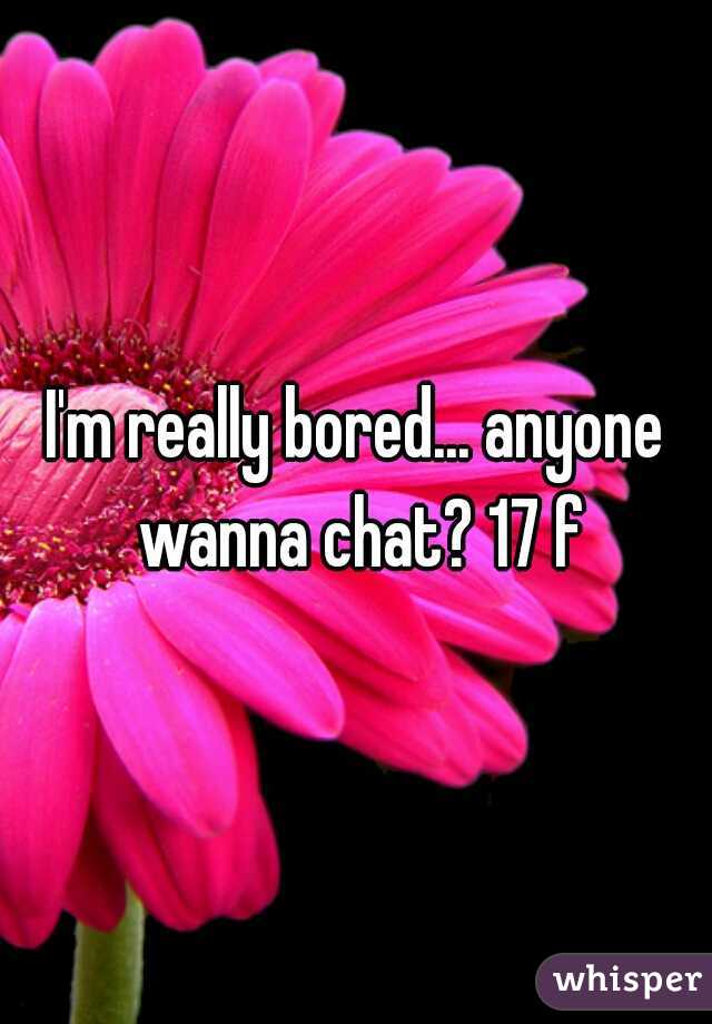 I'm really bored... anyone wanna chat? 17 f