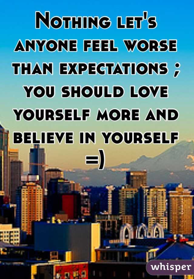 Nothing let's anyone feel worse than expectations ; you should love yourself more and believe in yourself =)