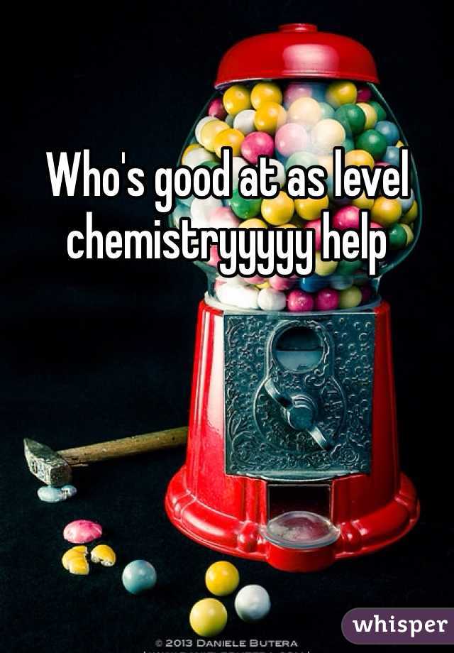Who's good at as level chemistryyyyy help