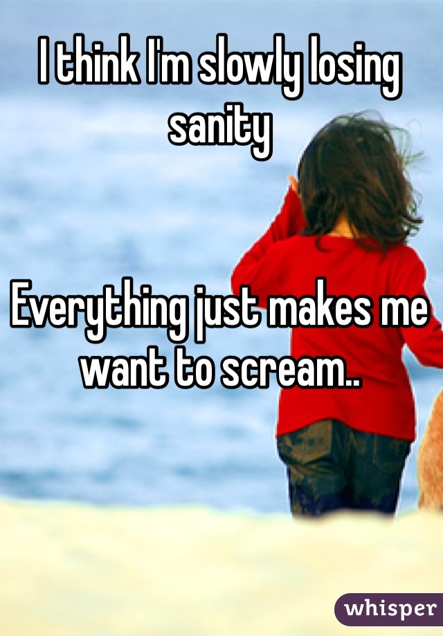 I think I'm slowly losing sanity


Everything just makes me want to scream..