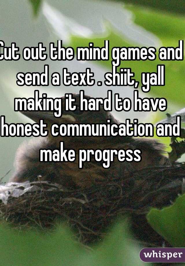 Cut out the mind games and send a text . shiit, yall making it hard to have honest communication and make progress