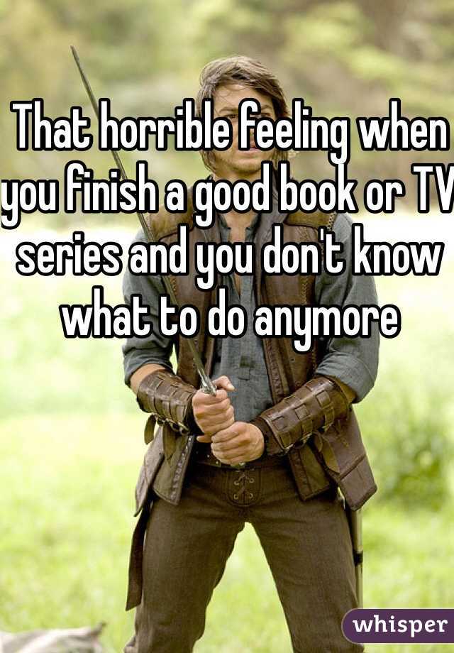 That horrible feeling when you finish a good book or TV series and you don't know what to do anymore