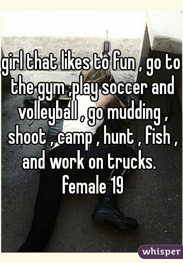 girl that likes to fun , go to the gym ,play soccer and volleyball , go mudding , shoot , camp , hunt , fish , and work on trucks.   female 19