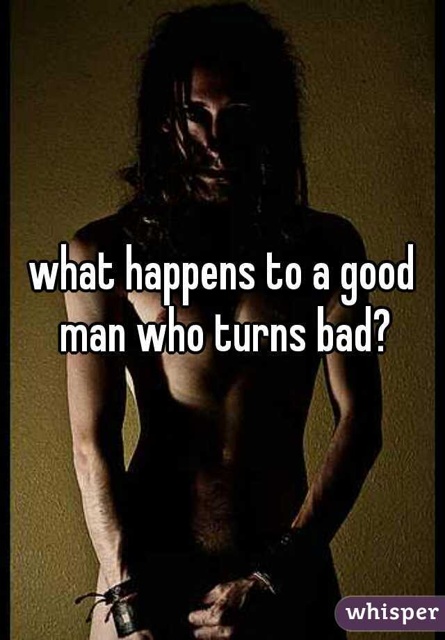 what happens to a good man who turns bad?