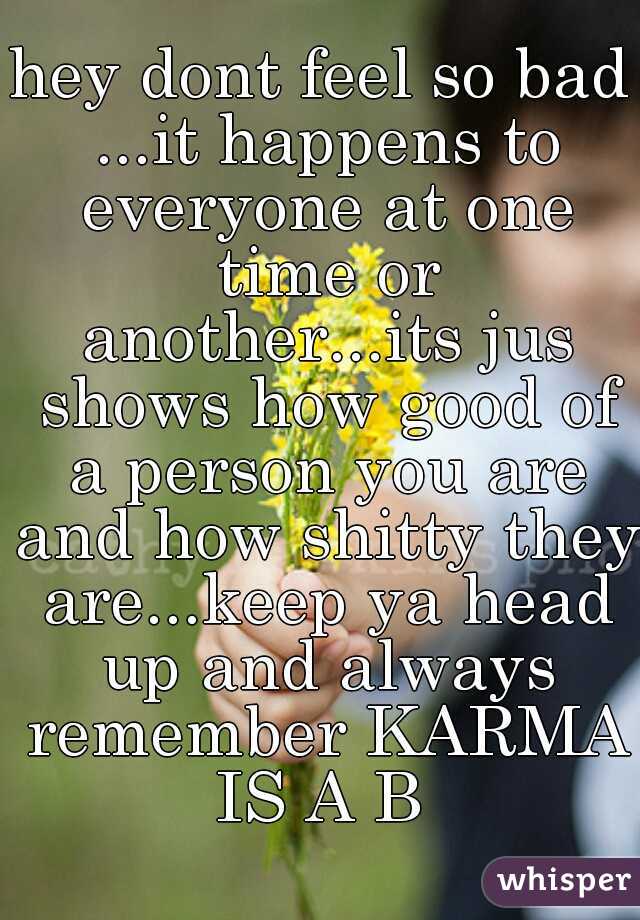 hey dont feel so bad ...it happens to everyone at one time or another...its jus shows how good of a person you are and how shitty they are...keep ya head up and always remember KARMA IS A B 