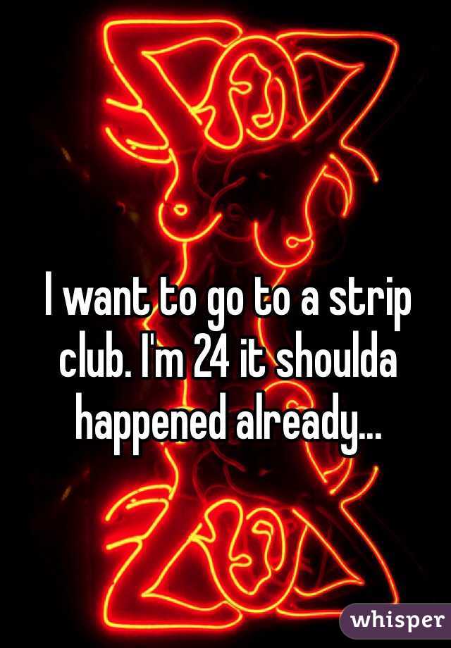 I want to go to a strip club. I'm 24 it shoulda happened already...