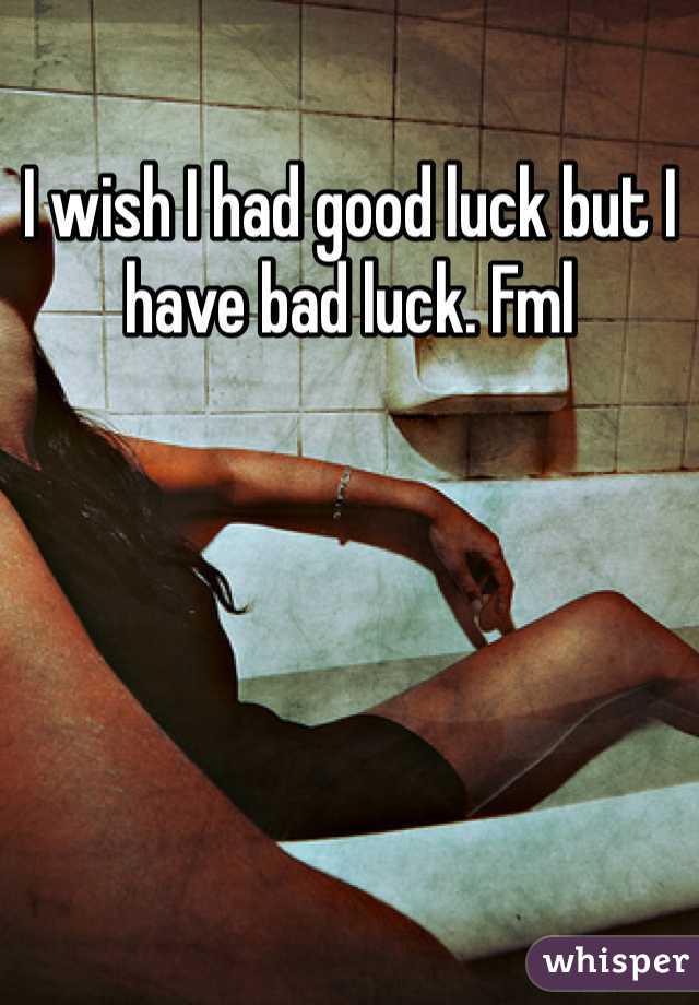 I wish I had good luck but I have bad luck. Fml