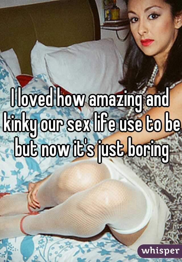 I loved how amazing and kinky our sex life use to be but now it's just boring