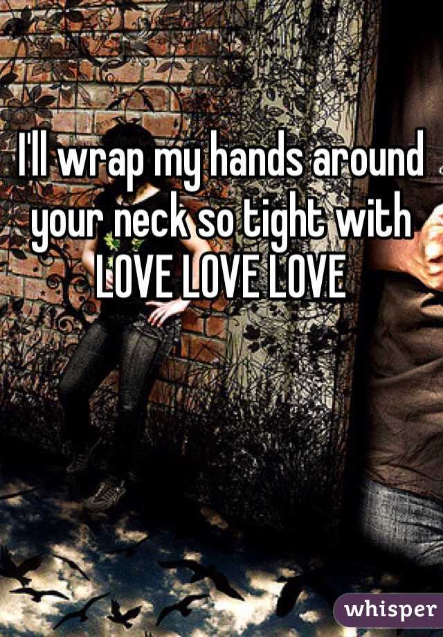 I'll wrap my hands around your neck so tight with
LOVE LOVE LOVE