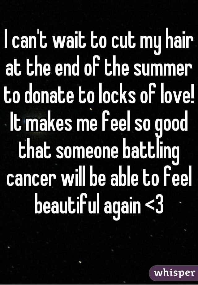 I can't wait to cut my hair at the end of the summer to donate to locks of love! It makes me feel so good that someone battling cancer will be able to feel beautiful again <3