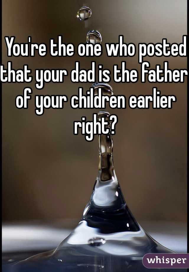 You're the one who posted that your dad is the father of your children earlier right?