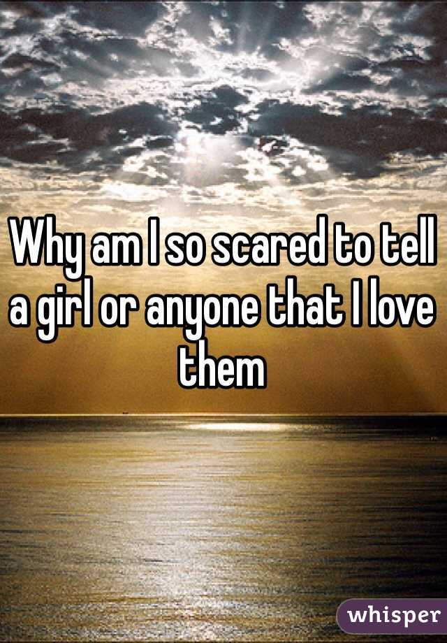Why am I so scared to tell a girl or anyone that I love them 
