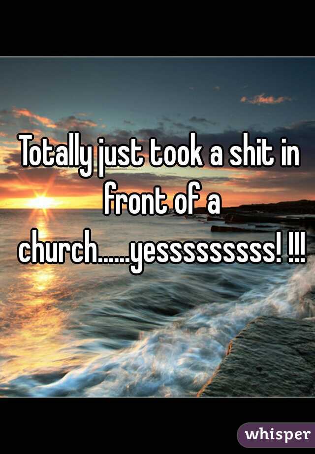 Totally just took a shit in front of a church......yesssssssss! !!!