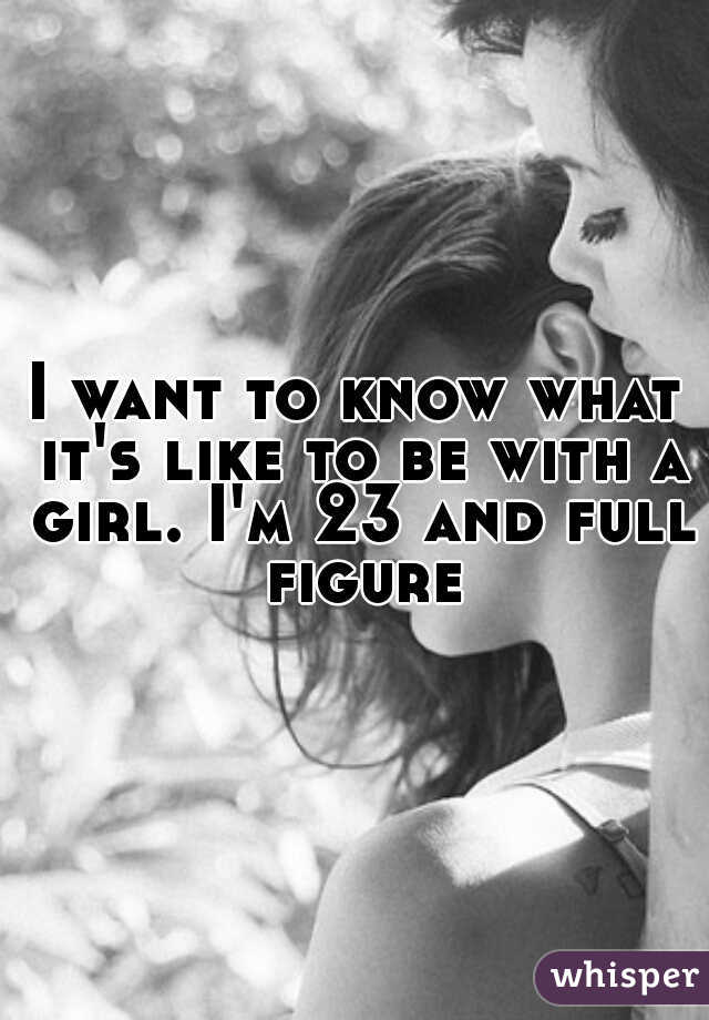 I want to know what it's like to be with a girl. I'm 23 and full figured