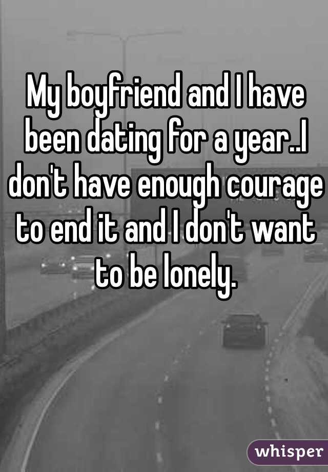 My boyfriend and I have been dating for a year..I don't have enough courage to end it and I don't want to be lonely.