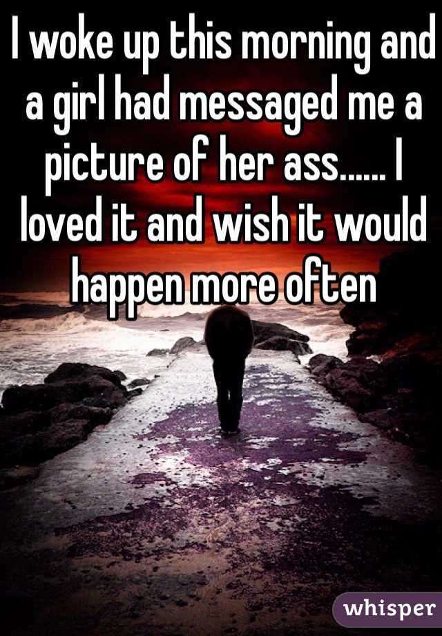 I woke up this morning and a girl had messaged me a picture of her ass...... I loved it and wish it would happen more often 