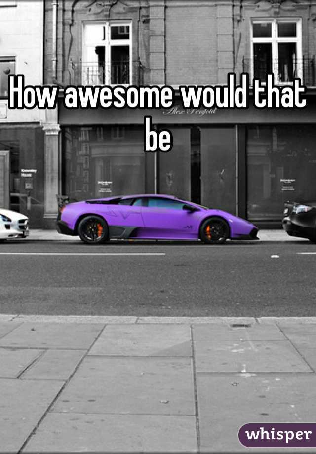 How awesome would that be 