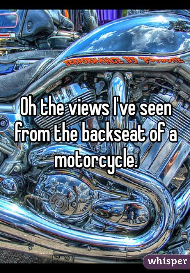 Oh the views I've seen from the backseat of a motorcycle. 