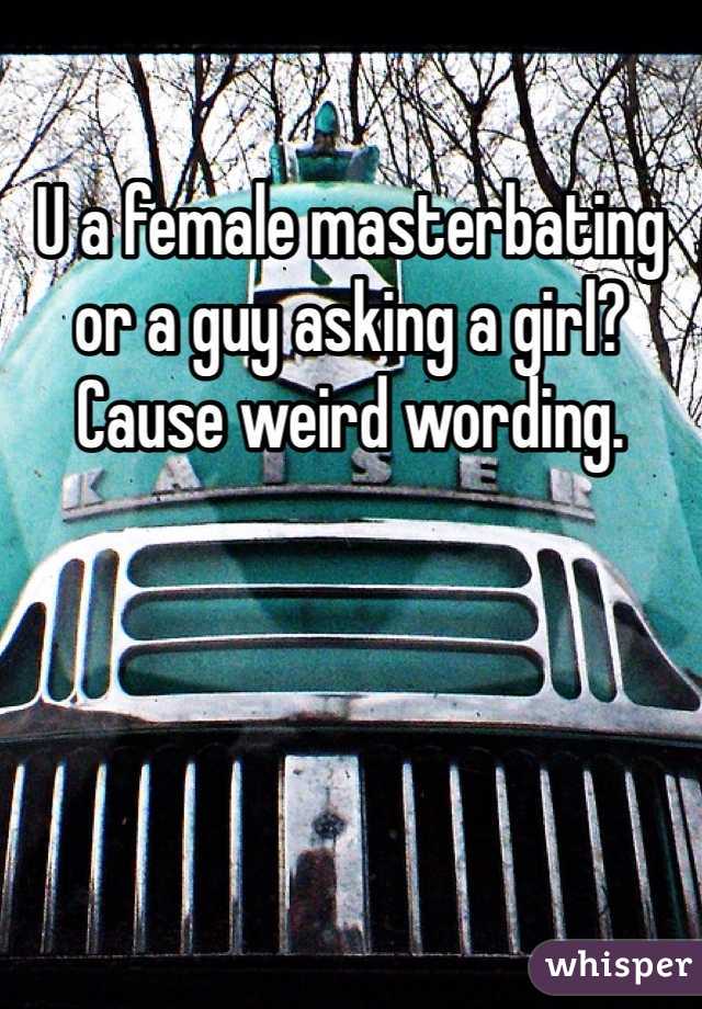 U a female masterbating or a guy asking a girl? Cause weird wording.