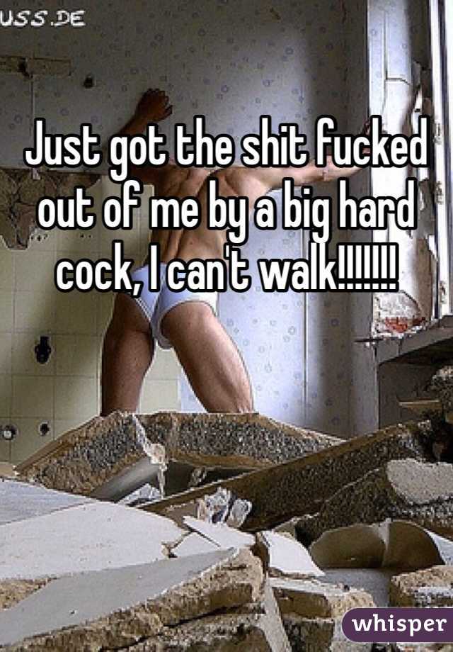 Just got the shit fucked out of me by a big hard cock, I can't walk!!!!!!!