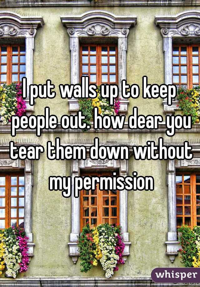 I put walls up to keep people out. how dear you tear them down without my permission