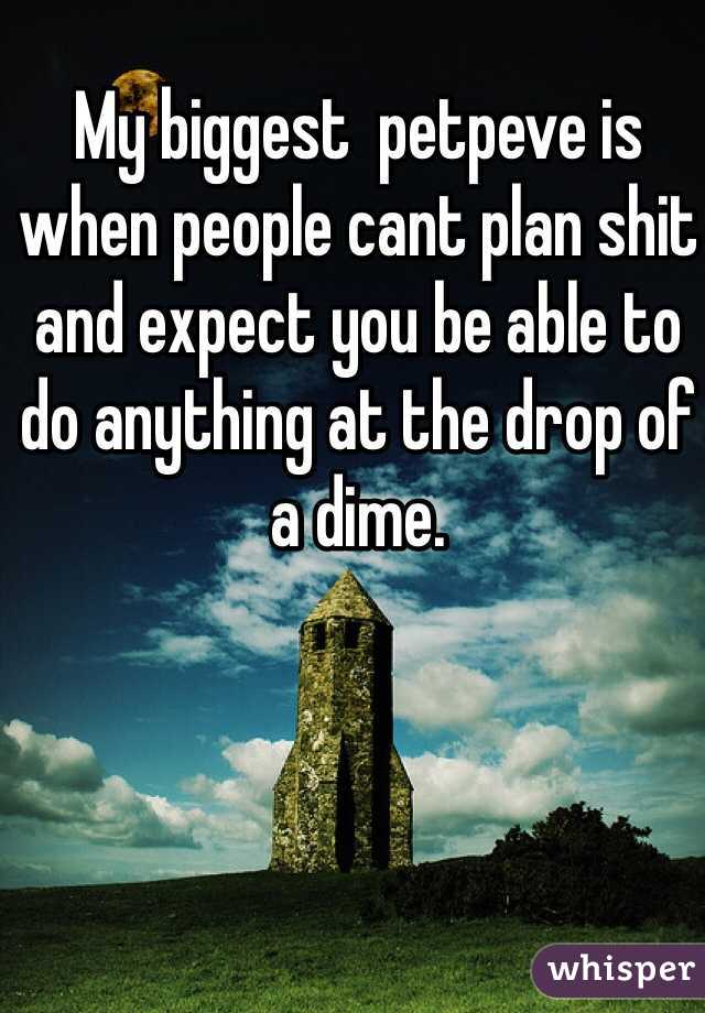 My biggest  petpeve is when people cant plan shit and expect you be able to do anything at the drop of a dime. 