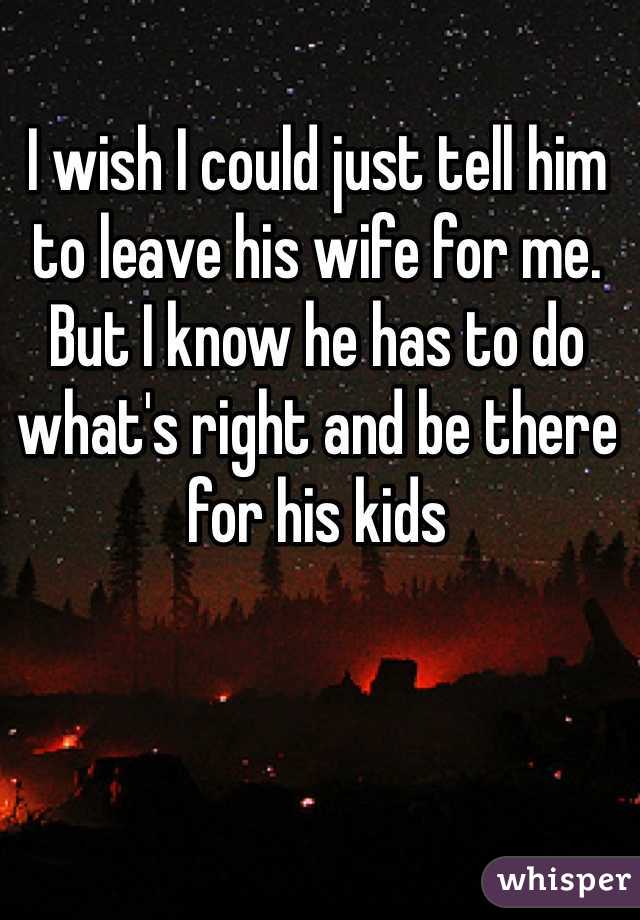 I wish I could just tell him to leave his wife for me. But I know he has to do what's right and be there for his kids