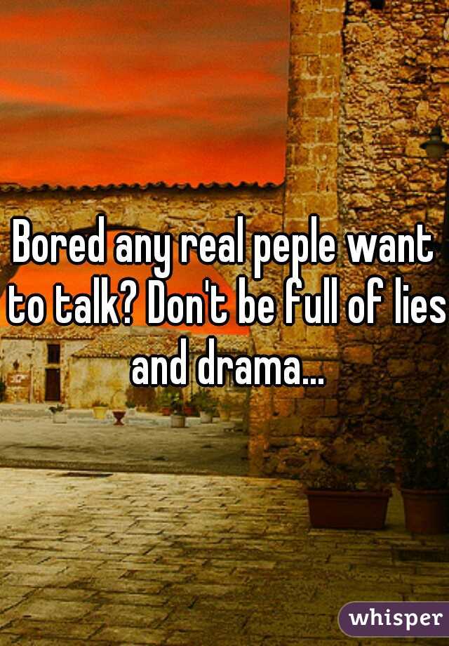 Bored any real peple want to talk? Don't be full of lies and drama...