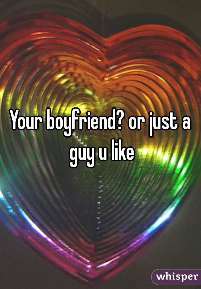 Your boyfriend? or just a guy u like