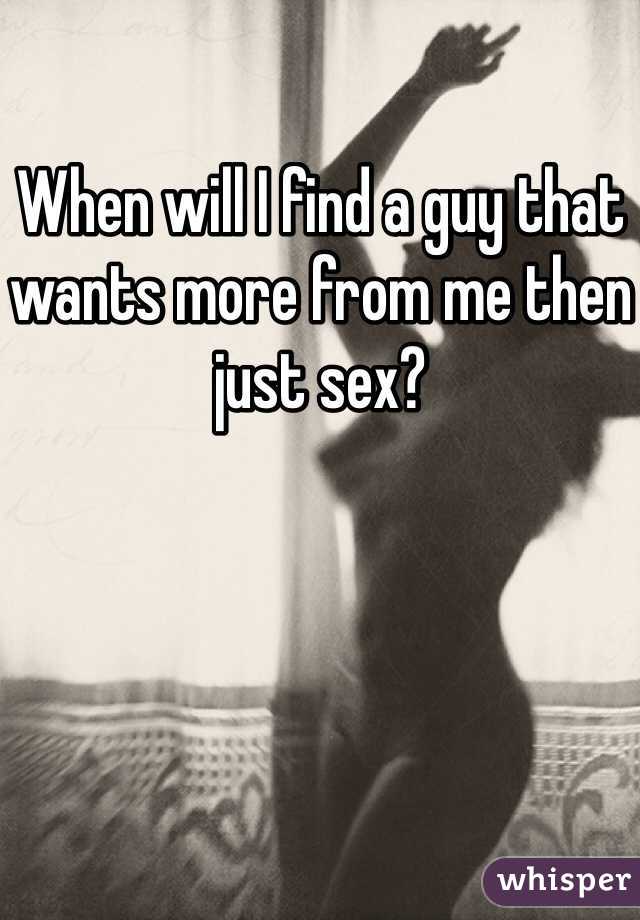 When will I find a guy that wants more from me then just sex? 