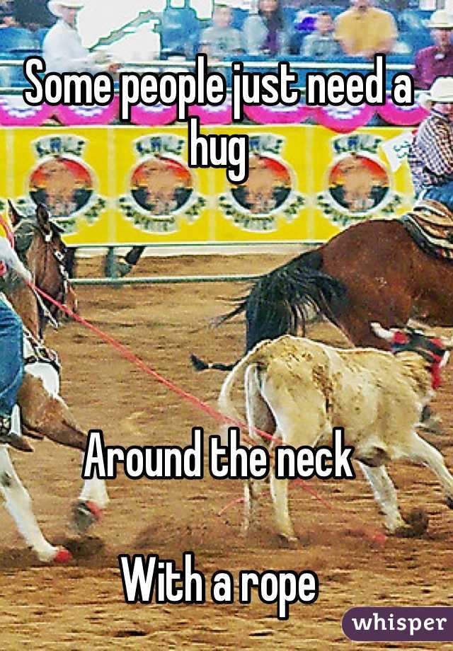 Some people just need a hug




Around the neck 

With a rope