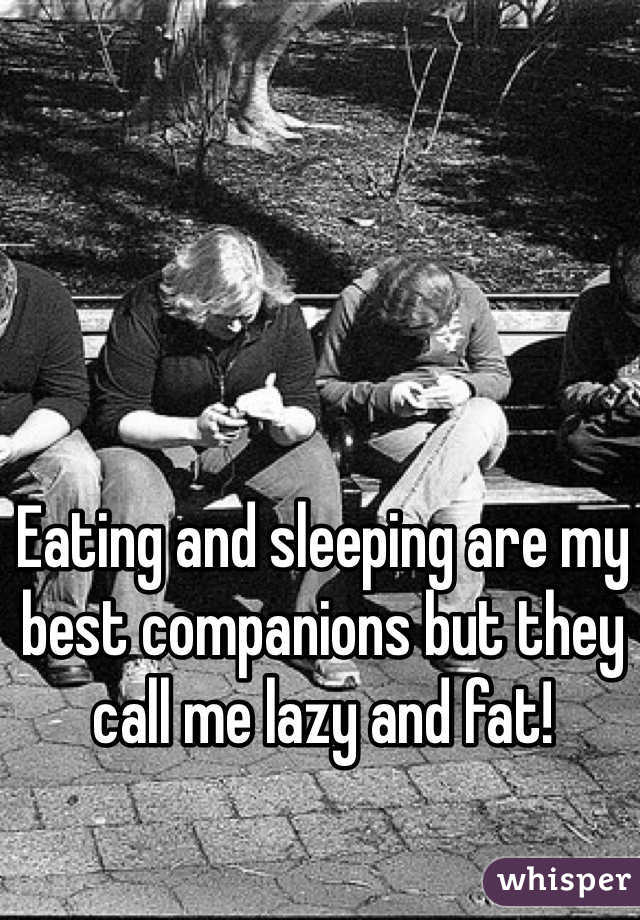 Eating and sleeping are my best companions but they call me lazy and fat!