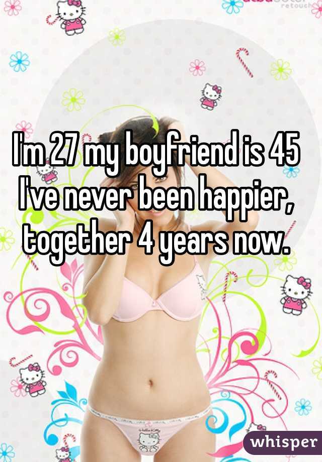 I'm 27 my boyfriend is 45 I've never been happier, together 4 years now.