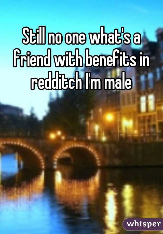 Still no one what's a friend with benefits in redditch I'm male