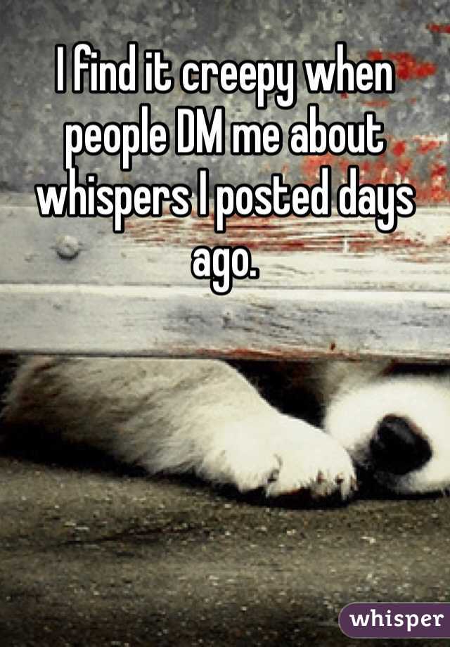 I find it creepy when people DM me about whispers I posted days ago.
