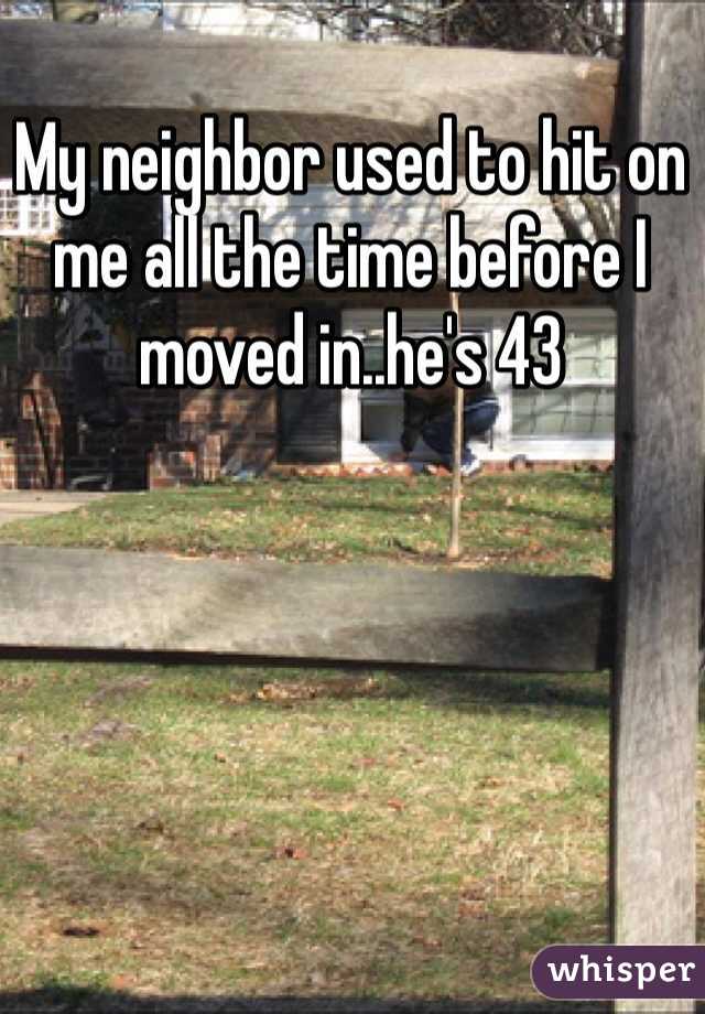 My neighbor used to hit on me all the time before I moved in..he's 43