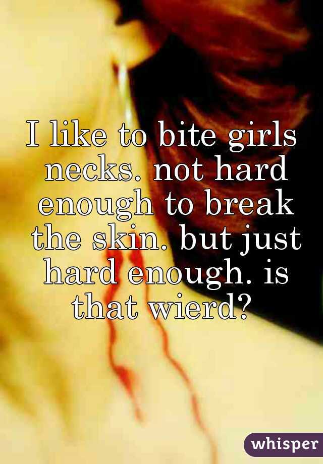 I like to bite girls necks. not hard enough to break the skin. but just hard enough. is that wierd? 
