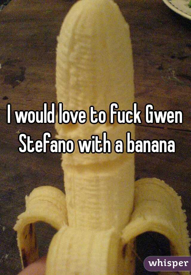 I would love to fuck Gwen Stefano with a banana