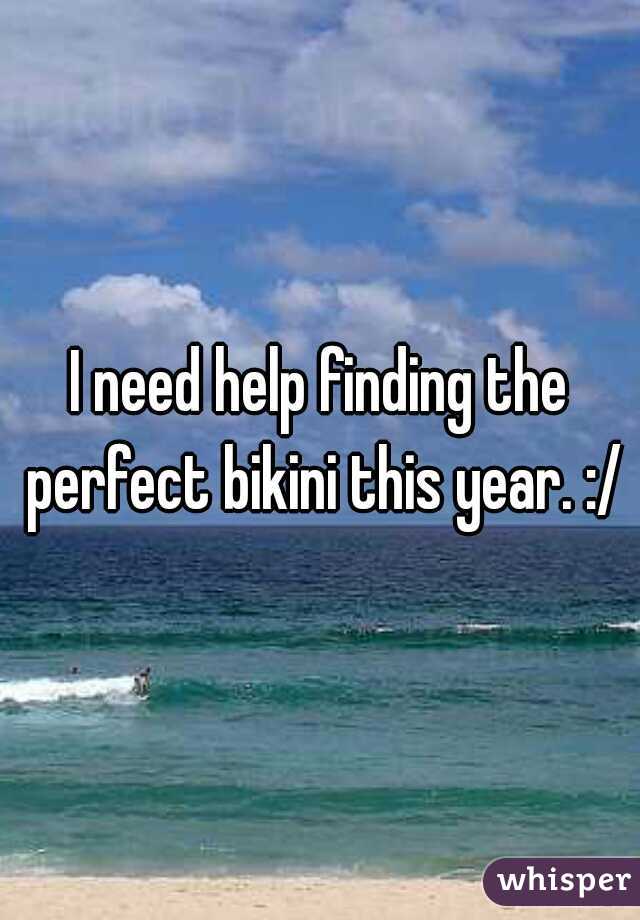 I need help finding the perfect bikini this year. :/