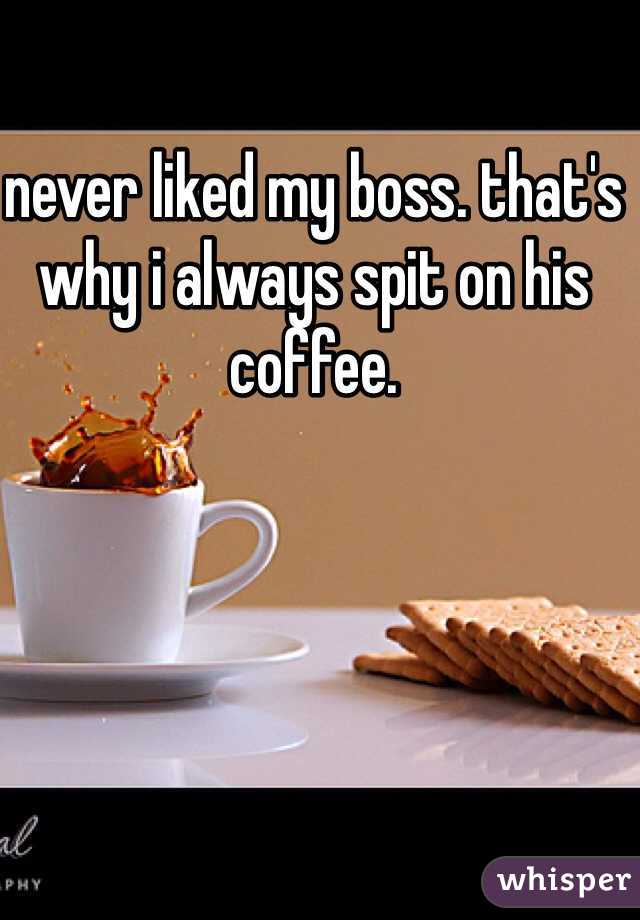 never liked my boss. that's why i always spit on his coffee. 