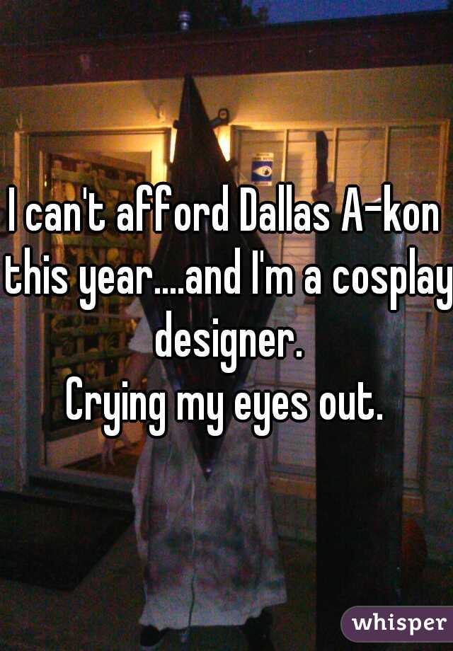 I can't afford Dallas A-kon this year....and I'm a cosplay designer.
Crying my eyes out.