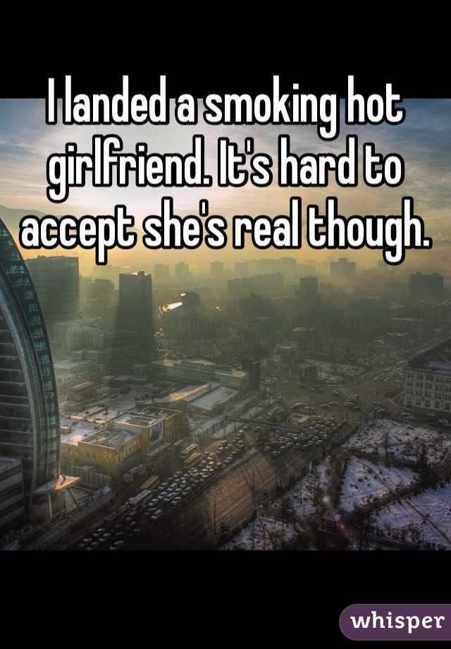 I landed a smoking hot girlfriend. It's hard to accept she's real though.