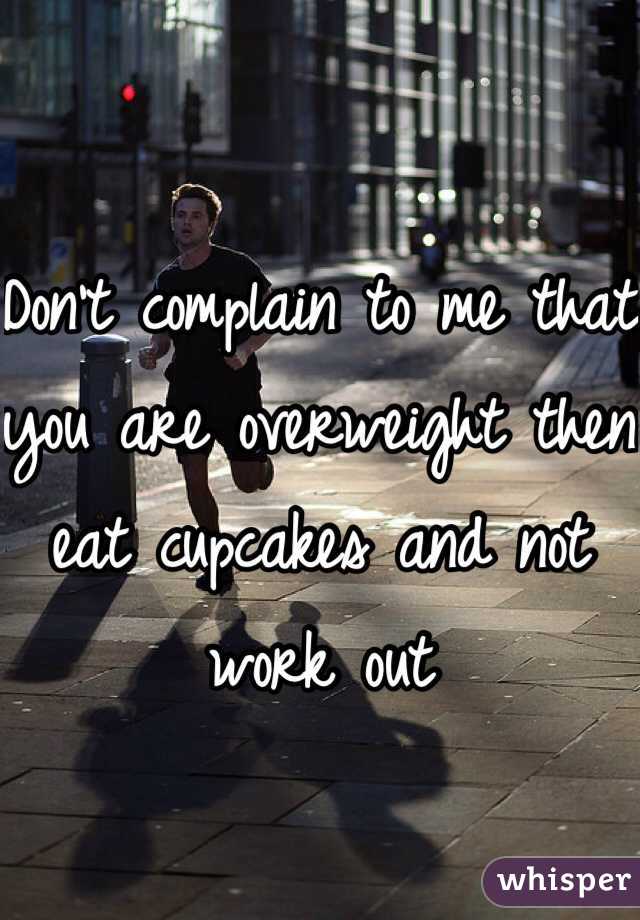 Don't complain to me that you are overweight then eat cupcakes and not work out 