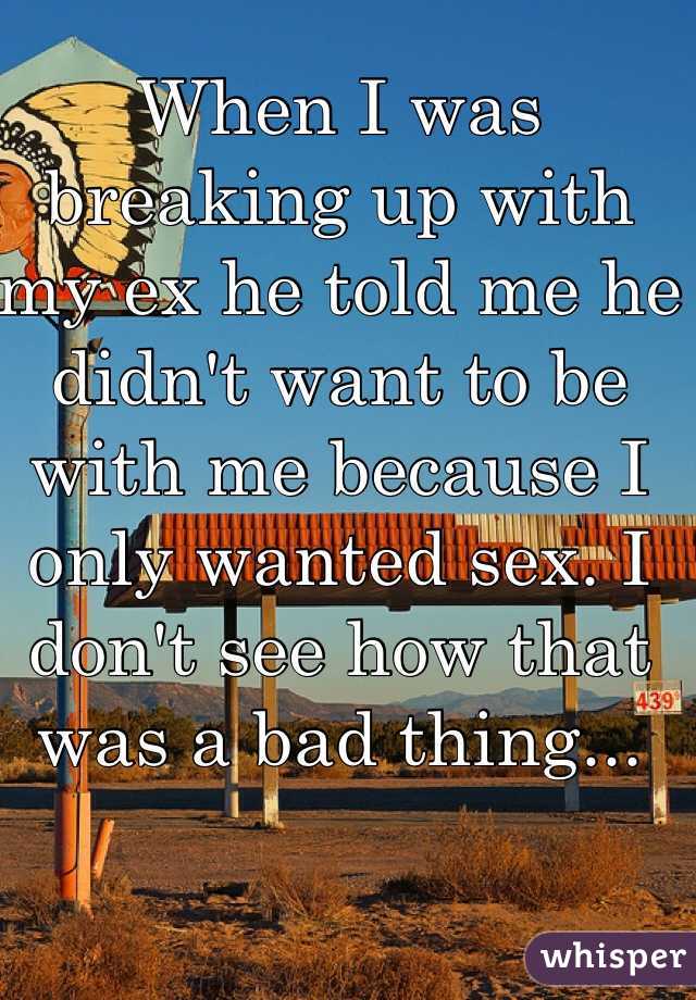 When I was breaking up with my ex he told me he didn't want to be with me because I only wanted sex. I don't see how that was a bad thing...