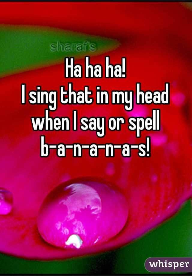 Ha ha ha!
I sing that in my head when I say or spell 
b-a-n-a-n-a-s!
